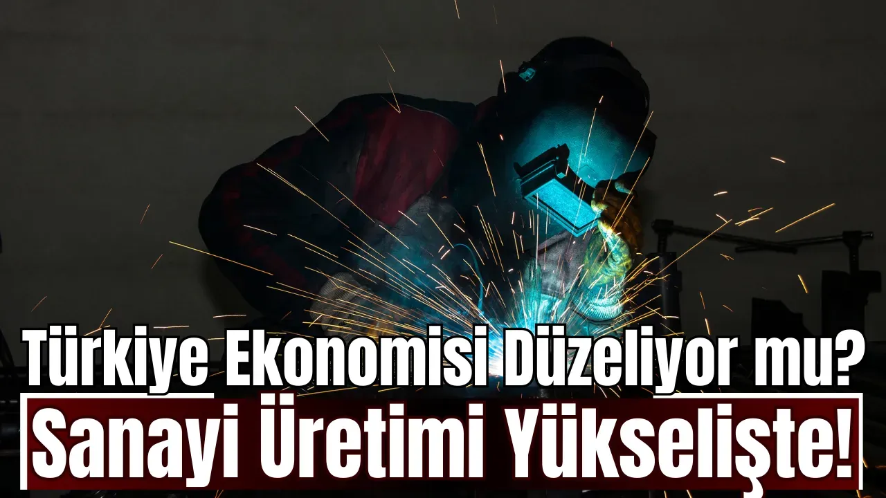 Türkiye Ekonomisi Düzeliyor mu? Sanayi Üretimi Yükselişte! Türkiye Ekonomisi Canlanıyor mu?