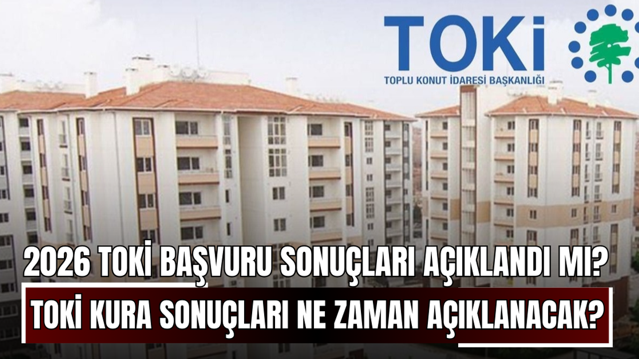 2026 TOKİ başvuru sonuçları açıklandı mı? TOKİ kura başvuru sonuçları isim listesi ne zaman açıklanacak?
