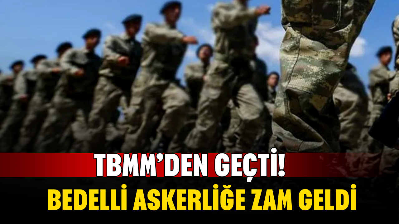 TBMM’den Geçti! Bedelli Askerliğe Zam Geldi