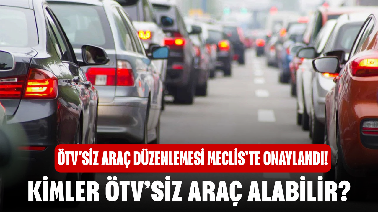 ÖTV'siz araç düzenlemesi Meclis'te onaylandı! Kimler ÖTV’siz Araç Alabilir?