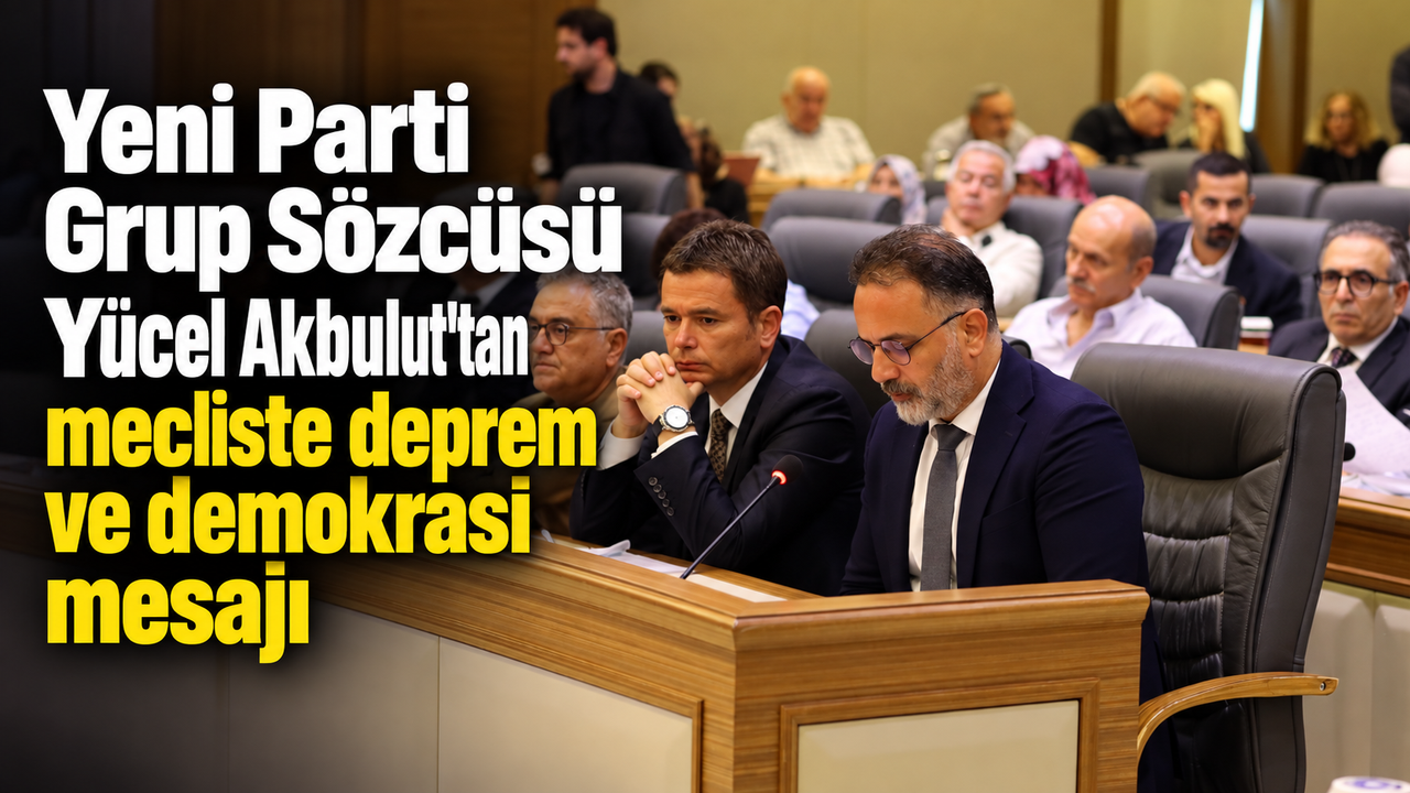 Yeni Parti Grup Sözcüsü Yücel Akbulut'tan mecliste deprem ve demokrasi mesajı