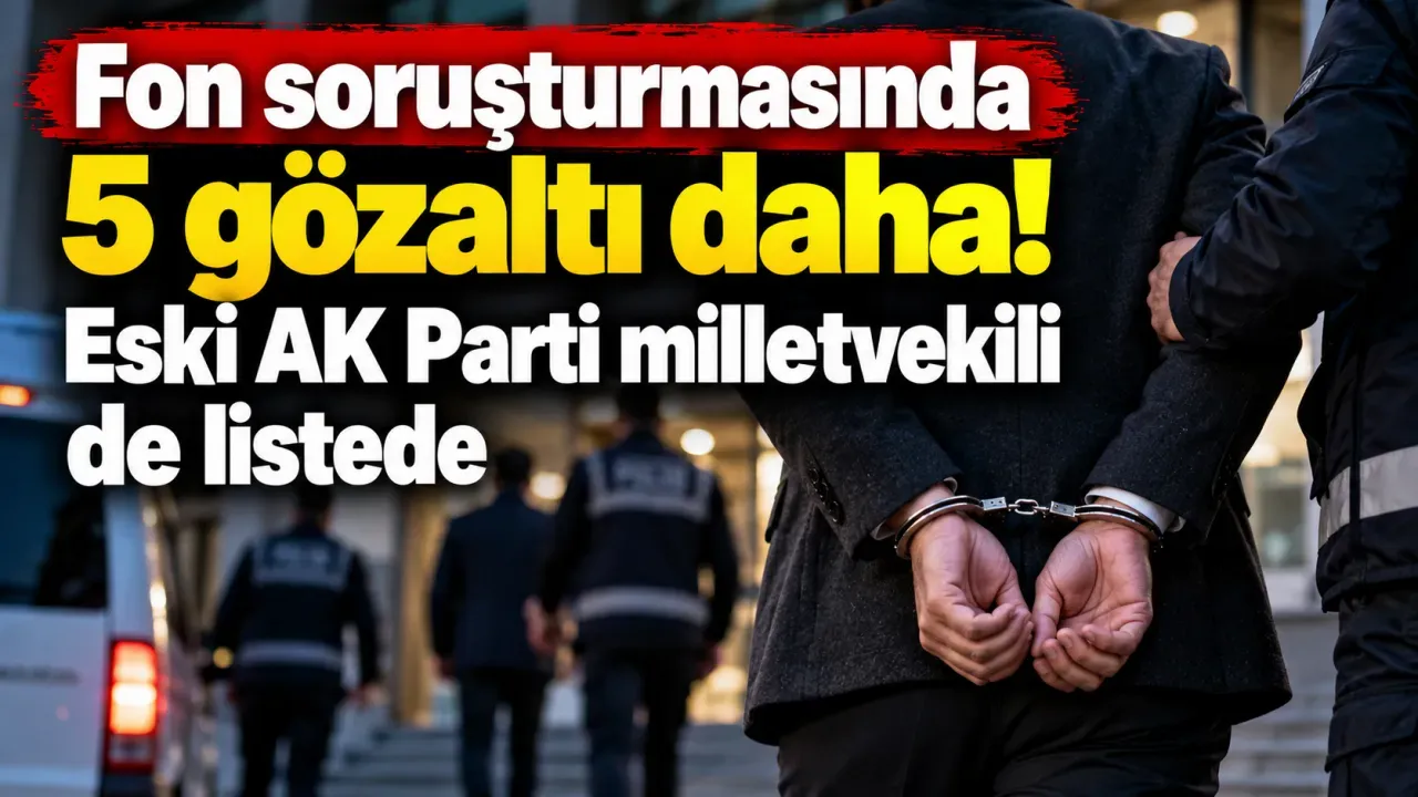 Fon soruşturmasında 5 gözaltı daha! Eski AK Parti milletvekili de listede
