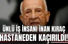 Ünlü İş İnsanı İnan Kıraç Hastaneden Kaçırıldı!