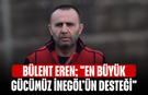 Bülent Eren; "En büyük gücümüz İnegöl’ün desteği"