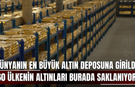 Dünyanın en büyük altın deposuna girildi! 60 ülkenin altınları burada saklanıyor