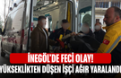 İnegöl'de feci olay! Yükseklikten düşen işçi ağır yaralandı