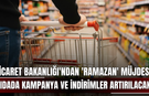 Ticaret Bakanlığı'ndan 'Ramazan' müjdesi! Gıdada kampanya ve indirimler artırılacak