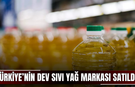 Türkiye’nin dev sıvı yağ markası satıldı!