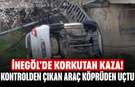 İnegöl'de korkutan kaza! Kontrolden çıkan araç köprüden uçtu