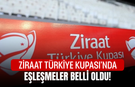 Ziraat Türkiye Kupası'nda eşleşmeler belli oldu!