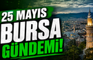 25 Mayıs Bursa Gündemi! Bugün Bursa’da Neler Yaşandı?