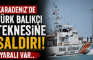 Karadeniz’de Türk balıkçı teknesine saldırı! Yaralı var..