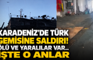 Karadeniz'de Türk Gemisine Saldırı! Ölü ve Yaralılar Var... İşte O Anlar
