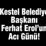 Kestel Belediye Başkanı Ferhat Erol’un Acı Günü!