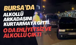 Bursa'da alkollü arkadaşını kurtarmaya gitti o da ehliyetsiz ve alkollü çıktı