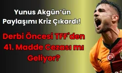 Yunus Akgün’ün Paylaşımı Kriz Çıkardı! Derbi Öncesi TFF'den 41. Madde Cezası mı Geliyor?