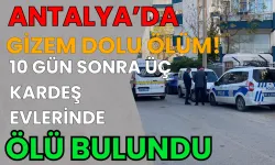 Antalya'da Gizem Dolu Ölüm! 10 Gün Sonra Üç Kardeş Evlerinde Ölü Bulundu