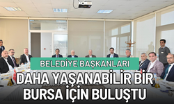 Belediye başkanları daha yaşanabilir bir Bursa için buluştu