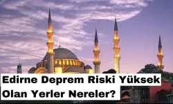 Edirne Deprem Riski Yüksek Olan Yerler Nereler? Edirne’de Deprem Riski Var mı?