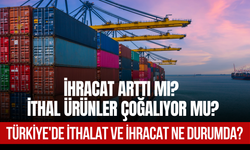 Türkiye'de İthalat ve İhracat Ne Durumda? İhracat Arttı mı? İthal Ürünler Çoğalıyor mu?