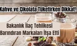 Kahve ve Çikolata Tüketirken Dikkat! Bakanlık İlaç Tehlikesi Barındıran Markaları İfşa Etti