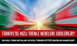 Türkiye'de Hızlı Trenle Nerelere Gidilebilir? En Hızlı Tren Rotaları ve Hızlı Trenin Gittiği Şehirler Hangileri?