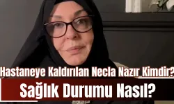 Hastaneye Kaldırılan Necla Nazır Kimdir? Sağlık Durumu Nasıl?