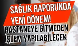 Sağlık Raporunda Yeni Dönem! Hastaneye Gitmeden İşlem Yapılabilecek