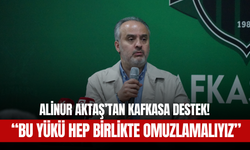 Alinur Aktaş’tan Kafkasa destek! “Bu Yükü Hep Birlikte Omuzlamalıyız”