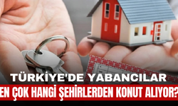Türkiye'de Yabancılar En Çok Hangi Şehirlerden Konut Alıyor?