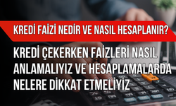 Kredi Faizi Nedir ve Nasıl Hesaplanır? Kredi Çekerken Faizleri Nasıl Anlamalıyız, Hesaplamalarda Nelere Dikkat Edilmeli