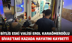 Bitlis Eski Valisi Erol Karaömeroğlu Sivas’taki Kazada Hayatını Kaybetti