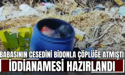 Babasının cesedini bidonla çöplüğe atmıştı, iddianamesi hazırlandı