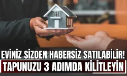 Eviniz Sizden Habersiz Satılabilir! Tapunuzu 3 Adımda Kilitleyin