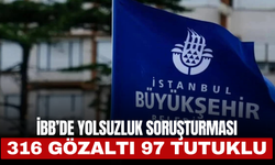 İBB’de Yolsuzluk Soruşturması! 316 Gözaltı, 97 Tutuklu
