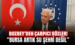 Bozbey’den Çarpıcı Sözler! “Bursa Artık Su Şehri Değil”
