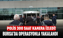 Polis 300 saat kamera izledi! Bursa'da operasyonla yakalandı