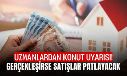 Uzmanlardan konut uyarısı! Gerçekleşirse satışlar patlayacak