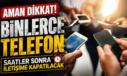 Aman dikkat! Binlerce telefon saatler sonra iletişime kapatılacak