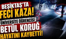 Beşiktaş’ta Feci Kaza: Üniversite Öğrencisi Betül Koruğ Hayatını Kaybetti