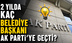 2 yılda kaç belediye başkanı AK Parti’ye geçti?