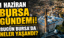 1 Haziran Bursa Gündemi! Bugün Bursa’da Neler Yaşandı?