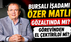 Bursalı işadamı Özer Matlı gözaltında mı? Görevinden el çektirildi mi?