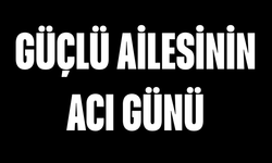 Güçlü ailesinin acı günü