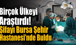 Birçok Ülkeyi Araştırdı! Şifayı Bursa Şehir Hastanesi’nde Buldu