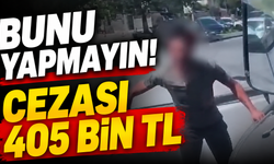 Bunu yapmayın! Cezası 405 bin TL