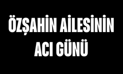 Özşahin ailesinin acı günü
