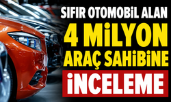 Sıfır otomobil alan 4 milyon araç sahibine inceleme