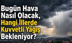 Bugün Hava Nasıl Olacak, Hangi İllerde Kuvvetli Yağış Bekleniyor?