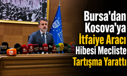Bursa'dan Kosova’ya İtfaiye Aracı Hibesi Mecliste Tartışma Yarattı